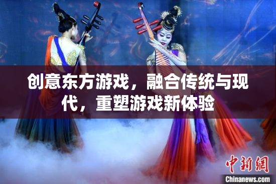 創(chuàng)意東方游戲，傳統(tǒng)與現(xiàn)代的完美融合，重塑游戲新體驗