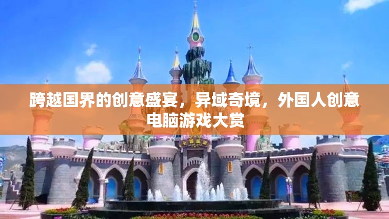 跨越國(guó)界的創(chuàng)意盛宴，異域奇境，外國(guó)人創(chuàng)意電腦游戲大賞
