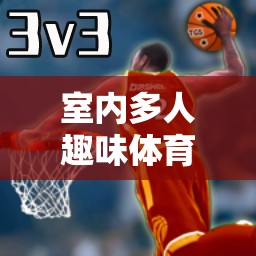 室內(nèi)多人趣味體育游戲，歡樂與競技的完美碰撞