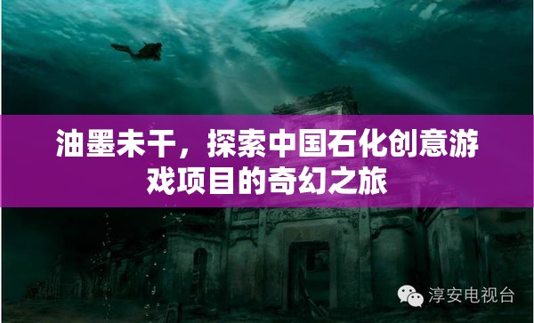油墨未干，探索中國石化的創(chuàng)意游戲項(xiàng)目奇幻之旅