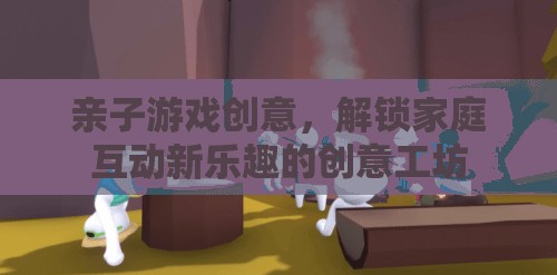解鎖家庭互動新樂趣，親子游戲創(chuàng)意工坊