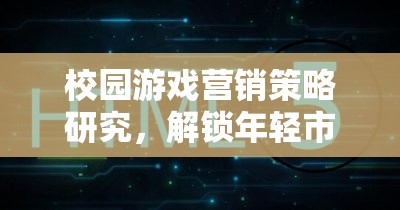 解鎖年輕市場，校園游戲營銷策略研究  第2張