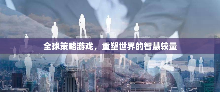 全球策略游戲，重塑世界的智慧較量