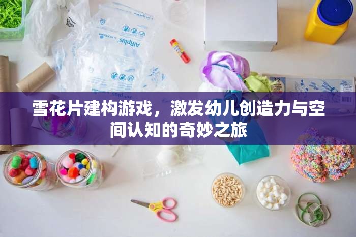 雪花片建構游戲，激發(fā)幼兒創(chuàng)造力與空間認知的奇妙之旅
