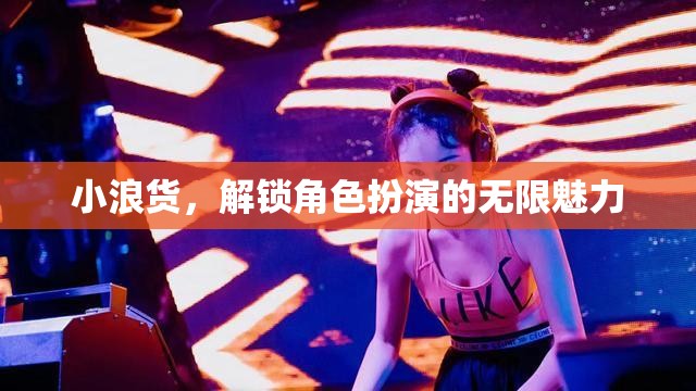 解鎖角色扮演的無限魅力，小浪貨的獨(dú)特魅力