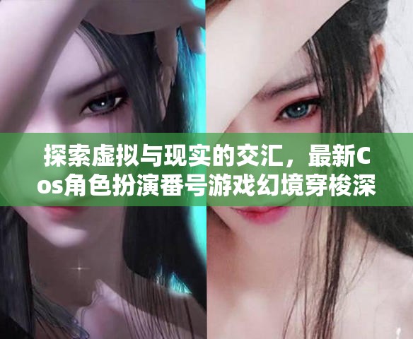 虛擬與現(xiàn)實的交融，最新Cos角色扮演番號游戲幻境穿梭深度解析