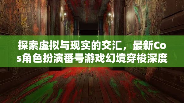 虛擬與現(xiàn)實的交融，最新Cos角色扮演番號游戲幻境穿梭深度解析