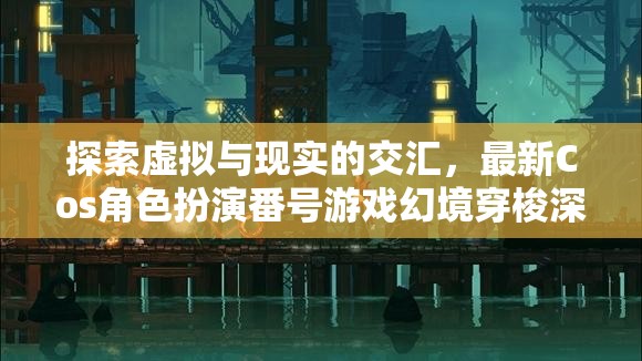 虛擬與現(xiàn)實的交融，最新Cos角色扮演番號游戲幻境穿梭深度解析