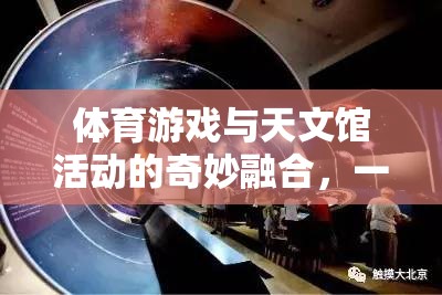 體育游戲與天文館活動的奇妙融合，一次難忘的探索之旅