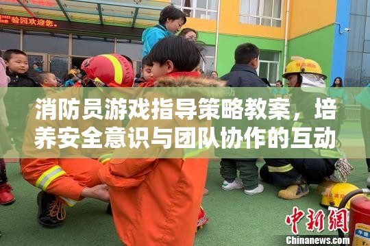 消防員游戲，培養(yǎng)安全意識與團(tuán)隊協(xié)作的互動體驗指導(dǎo)策略