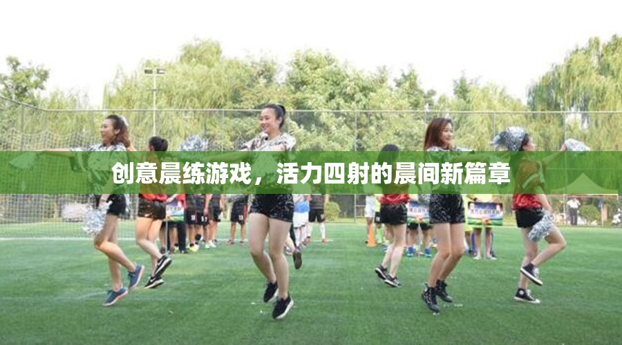 活力四射的晨練新篇章，創(chuàng)意晨間游戲激發(fā)無限可能