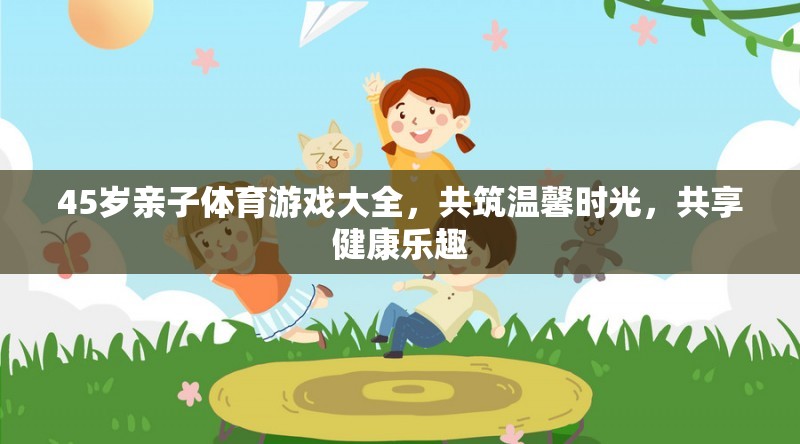 45歲親子體育游戲指南，共筑溫馨時(shí)光，共享健康樂(lè)趣