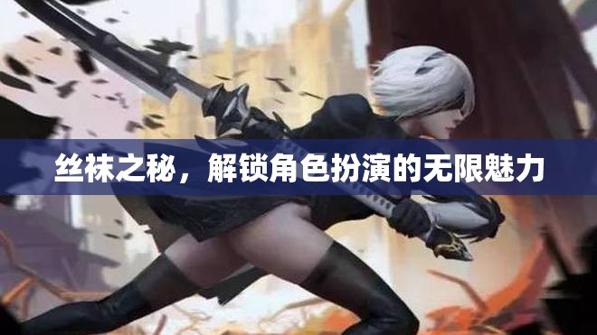 解鎖角色扮演的無(wú)限魅力，絲襪之秘