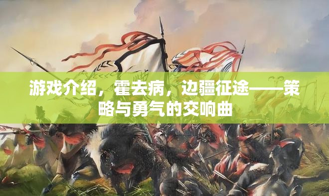 游戲介紹，霍去病，邊疆征途——策略與勇氣的交響曲