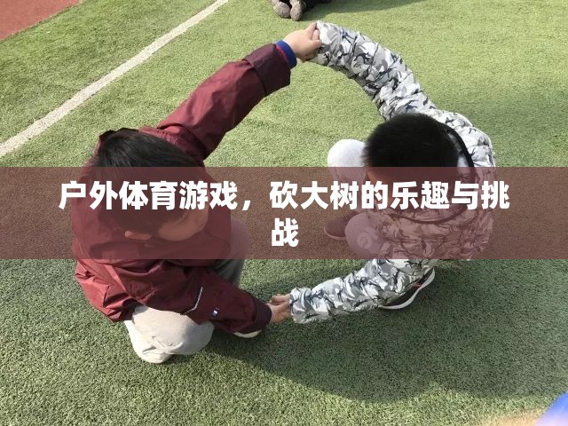 戶外體育游戲，砍大樹的樂趣與挑戰(zhàn)  第1張