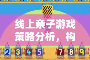 線上親子游戲策略，構建溫馨互動的數(shù)字橋梁