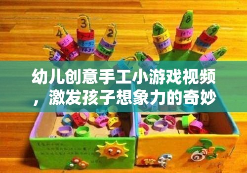 創(chuàng)意無限，幼兒手工小游戲視頻，開啟孩子想象力的奇妙之旅
