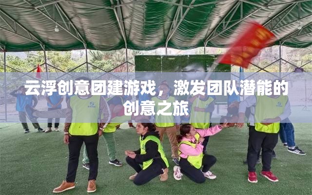 云浮創(chuàng)意團建，激發(fā)團隊潛能的創(chuàng)意之旅