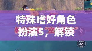 解鎖內(nèi)心奇幻之旅，特殊嗜好角色扮演5的探索