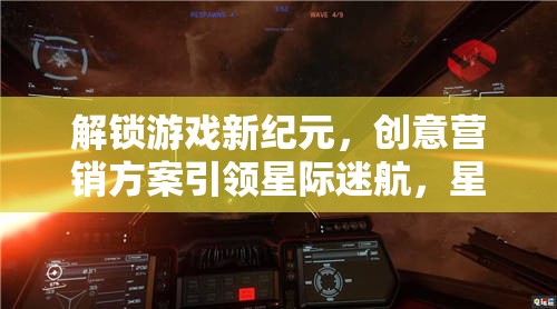 解鎖游戲新紀元，創(chuàng)意營銷方案引領(lǐng)星際迷航，打造探索者的璀璨之旅