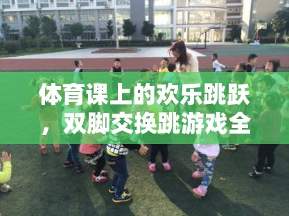 體育課上的歡樂跳躍，雙腳交換跳游戲全解析