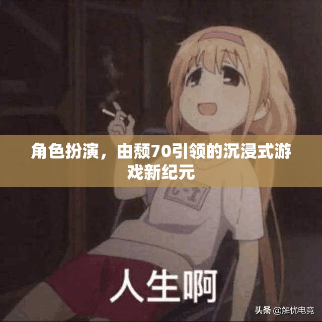 頹70引領(lǐng)的沉浸式游戲新紀(jì)元，角色扮演的深度探索