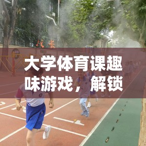 解鎖運(yùn)動新樂趣，大學(xué)體育課的趣味游戲之旅