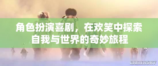 角色扮演喜劇，在歡笑中探索自我與世界的奇妙旅程