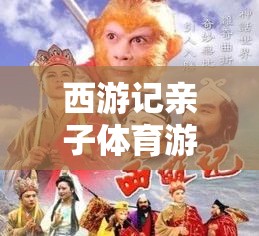 西游親子體育盛宴，共赴奇幻之旅，樂享親子時光