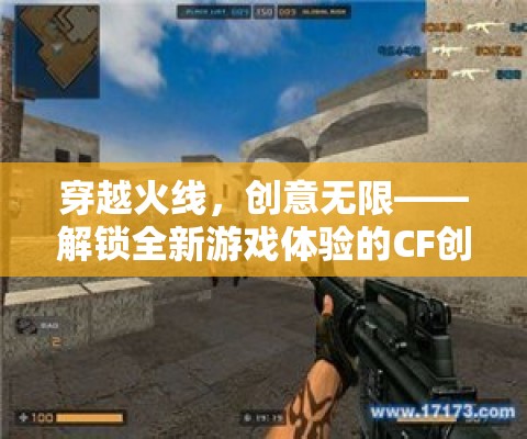 穿越火線，解鎖創(chuàng)意無限，體驗(yàn)全新游戲魅力