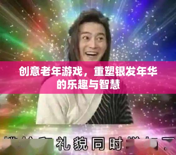 銀發(fā)智慧，重塑老年游戲，激發(fā)銀發(fā)年華的樂(lè)趣與創(chuàng)造力