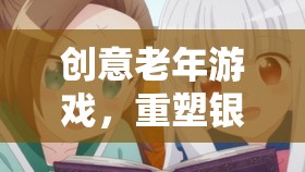 銀發(fā)智慧，重塑老年游戲，激發(fā)銀發(fā)年華的樂(lè)趣與創(chuàng)造力