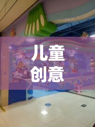 兒童創(chuàng)意游戲廳，激發(fā)想象力的奇妙探險(xiǎn)