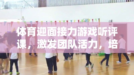 激發(fā)團(tuán)隊(duì)活力，培養(yǎng)協(xié)作精神，體育迎面接力游戲的課堂實(shí)踐與聽(tīng)評(píng)課