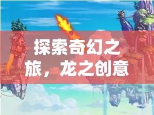 龍之創(chuàng)意工坊，探索奇幻之旅，融合創(chuàng)意與冒險(xiǎn)的龍族冒險(xiǎn)游戲