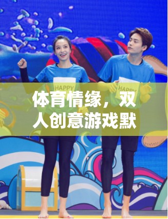 體育情緣，雙人創(chuàng)意游戲默契大挑戰(zhàn)
