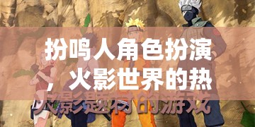火影世界，鳴人角色的熱血冒險之旅