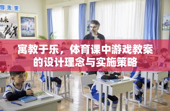 寓教于樂，體育課中游戲教案的設(shè)計理念與實施策略
