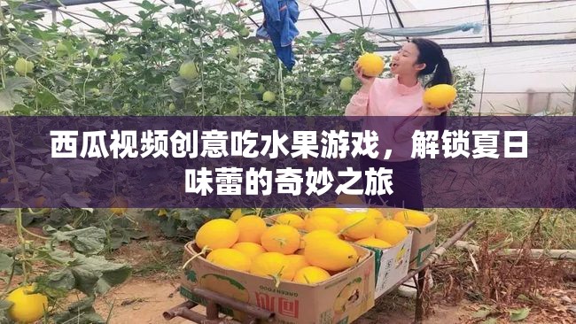 西瓜視頻創(chuàng)意吃水果游戲，解鎖夏日味蕾的奇妙之旅