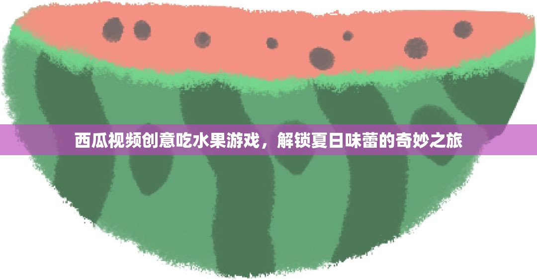 西瓜視頻創(chuàng)意吃水果游戲，解鎖夏日味蕾的奇妙之旅