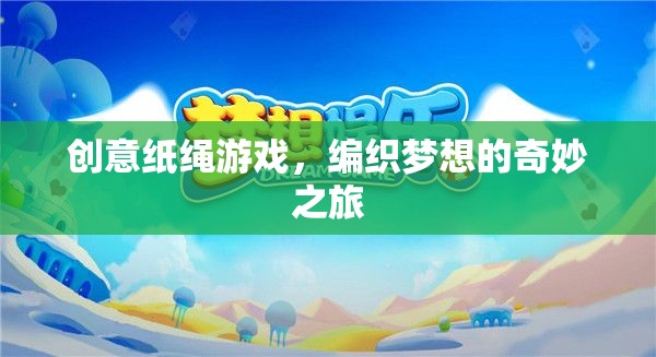 創(chuàng)意紙繩游戲，編織夢想的奇妙之旅