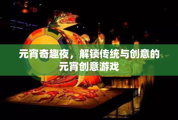 元宵奇趣夜，解鎖傳統(tǒng)與創(chuàng)意的元宵游戲盛宴