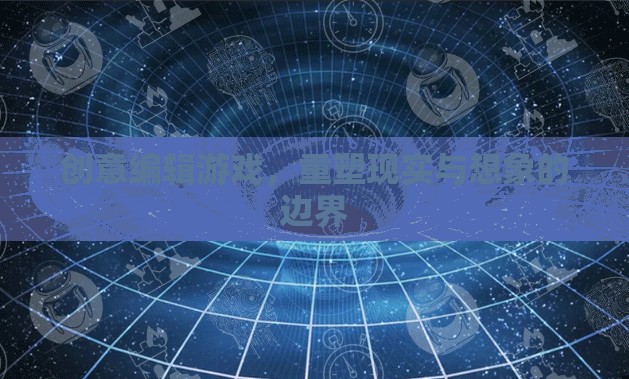 重塑現(xiàn)實(shí)與想象的邊界，創(chuàng)意編輯游戲的新時(shí)代