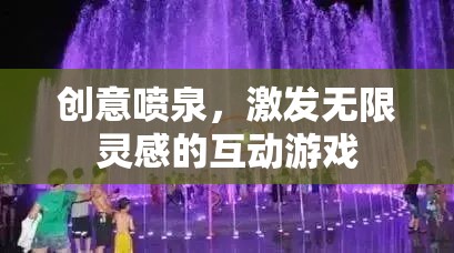 創(chuàng)意噴泉，激發(fā)無限靈感的互動游戲