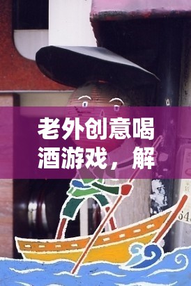 解鎖全球酒文化的趣味之旅，老外創(chuàng)意喝酒游戲