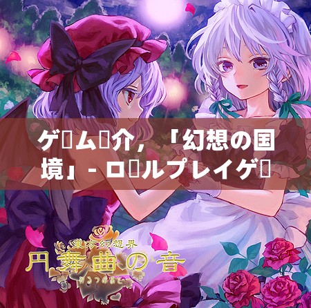 ゲーム紹介，「幻想の國境」- ロールプレイゲームの魅力を探る