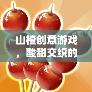 酸甜智慧，山楂創(chuàng)意游戲帶來(lái)的樂(lè)趣與啟迪
