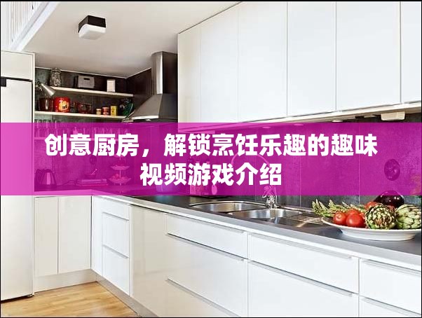 創(chuàng)意廚房，解鎖烹飪樂(lè)趣的趣味視頻游戲