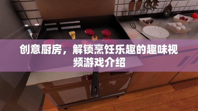 創(chuàng)意廚房，解鎖烹飪樂(lè)趣的趣味視頻游戲