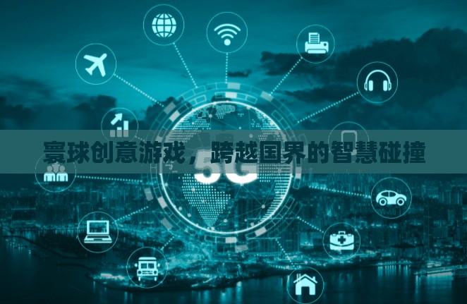 寰球創(chuàng)意游戲，跨越國界的智慧碰撞